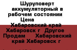 Шуруповерт аккумуляторный в рабочем состоянии › Цена ­ 1 500 - Хабаровский край, Хабаровск г. Другое » Продам   . Хабаровский край,Хабаровск г.